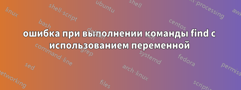 ошибка при выполнении команды find с использованием переменной