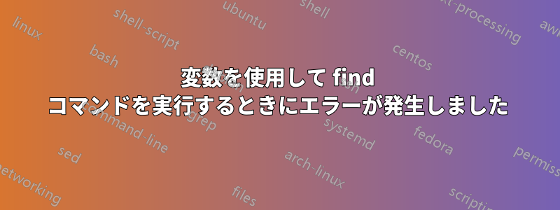 変数を使用して find コマンドを実行するときにエラーが発生しました