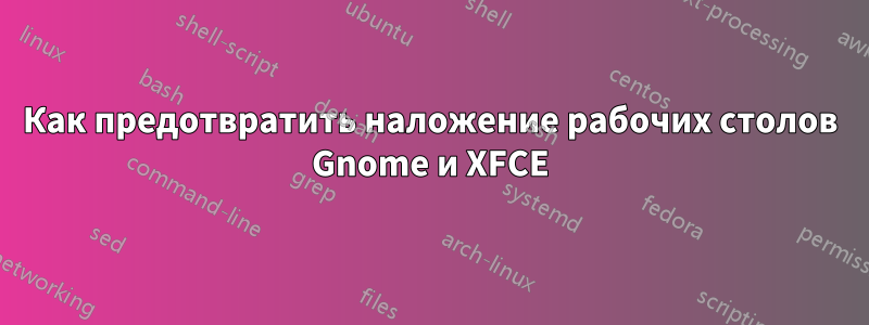 Как предотвратить наложение рабочих столов Gnome и XFCE