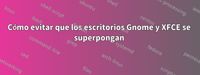 Cómo evitar que los escritorios Gnome y XFCE se superpongan