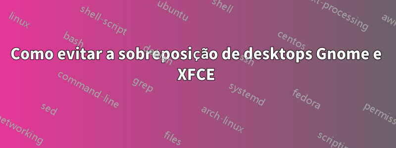 Como evitar a sobreposição de desktops Gnome e XFCE