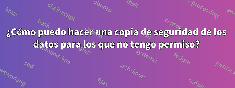 ¿Cómo puedo hacer una copia de seguridad de los datos para los que no tengo permiso?