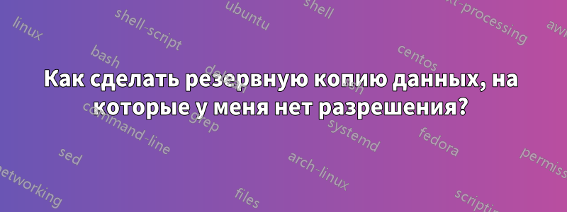 Как сделать резервную копию данных, на которые у меня нет разрешения?