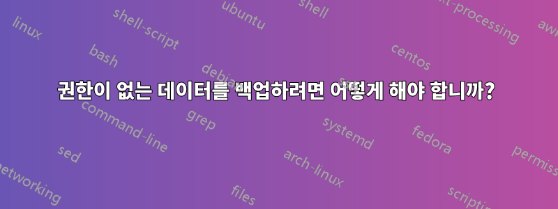 권한이 없는 데이터를 백업하려면 어떻게 해야 합니까?