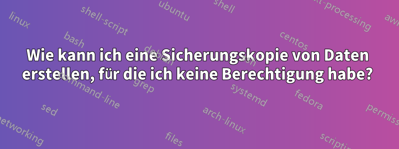 Wie kann ich eine Sicherungskopie von Daten erstellen, für die ich keine Berechtigung habe?