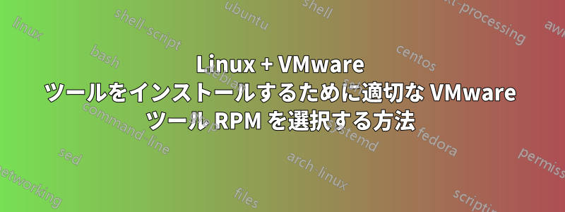 Linux + VMware ツールをインストールするために適切な VMware ツール RPM を選択する方法