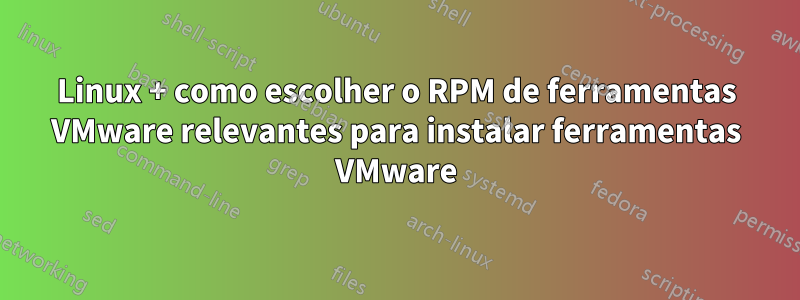 Linux + como escolher o RPM de ferramentas VMware relevantes para instalar ferramentas VMware