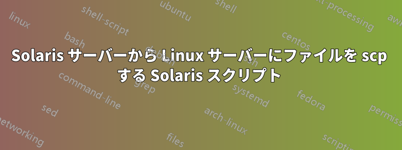 Solaris サーバーから Linux サーバーにファイルを scp する Solaris スクリプト