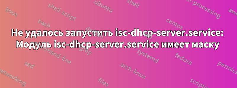 Не удалось запустить isc-dhcp-server.service: Модуль isc-dhcp-server.service имеет маску