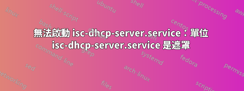 無法啟動 isc-dhcp-server.service：單位 isc-dhcp-server.service 是遮罩