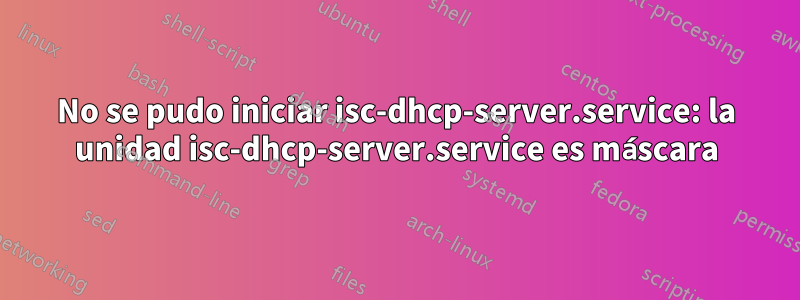 No se pudo iniciar isc-dhcp-server.service: la unidad isc-dhcp-server.service es máscara