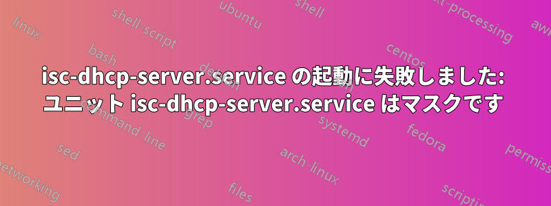 isc-dhcp-server.service の起動に失敗しました: ユニット isc-dhcp-server.service はマスクです