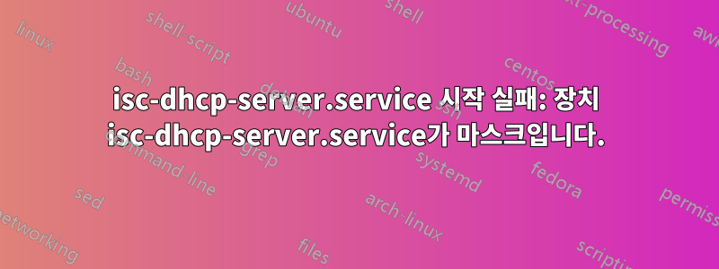 isc-dhcp-server.service 시작 실패: 장치 isc-dhcp-server.service가 마스크입니다.