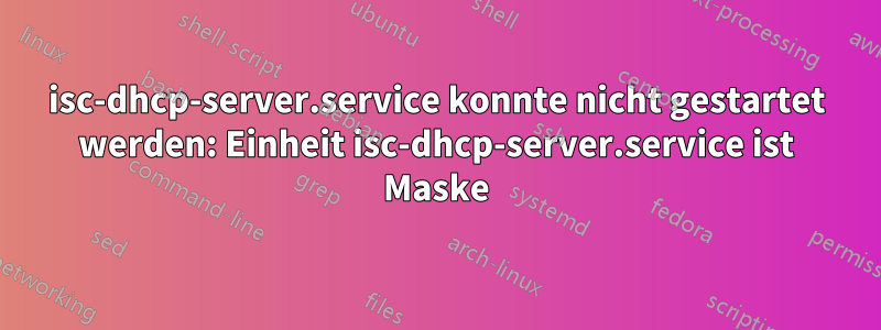 isc-dhcp-server.service konnte nicht gestartet werden: Einheit isc-dhcp-server.service ist Maske