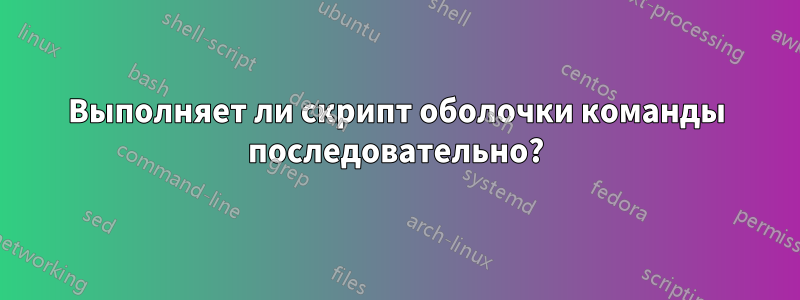 Выполняет ли скрипт оболочки команды последовательно?