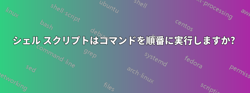 シェル スクリプトはコマンドを順番に実行しますか?