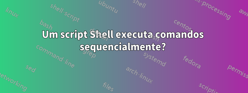 Um script Shell executa comandos sequencialmente?