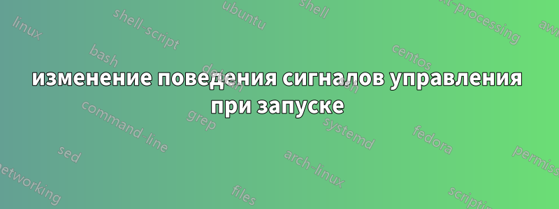 изменение поведения сигналов управления при запуске