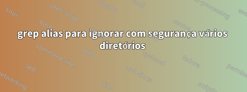 grep alias para ignorar com segurança vários diretórios