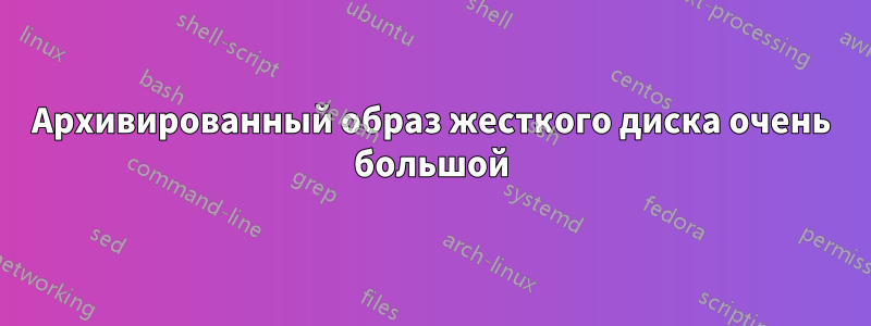 Архивированный образ жесткого диска очень большой