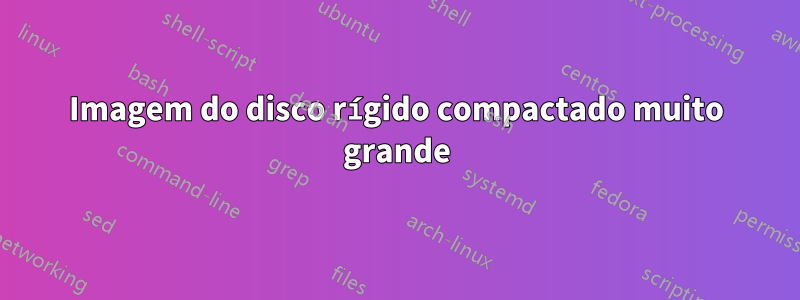 Imagem do disco rígido compactado muito grande