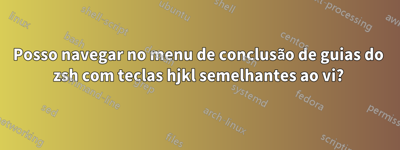 Posso navegar no menu de conclusão de guias do zsh com teclas hjkl semelhantes ao vi?