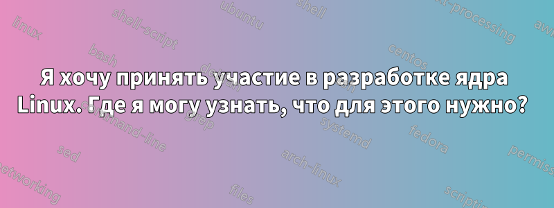 Я хочу принять участие в разработке ядра Linux. Где я могу узнать, что для этого нужно? 