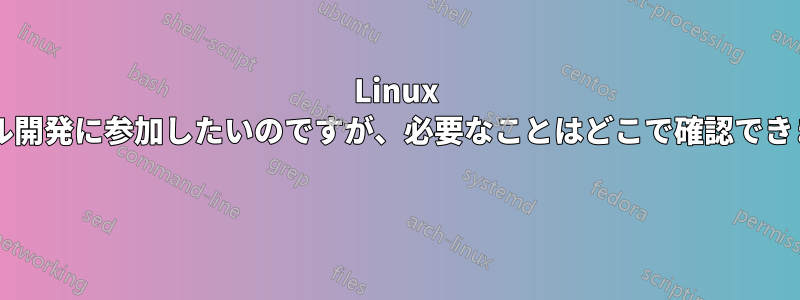 Linux カーネル開発に参加したいのですが、必要なことはどこで確認できますか? 