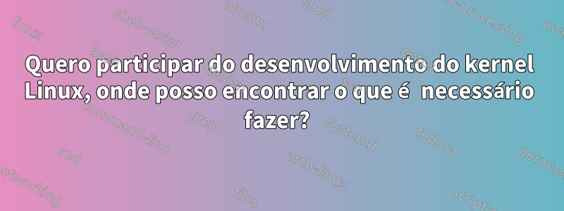 Quero participar do desenvolvimento do kernel Linux, onde posso encontrar o que é necessário fazer? 