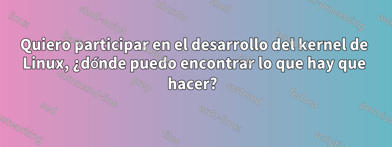 Quiero participar en el desarrollo del kernel de Linux, ¿dónde puedo encontrar lo que hay que hacer? 