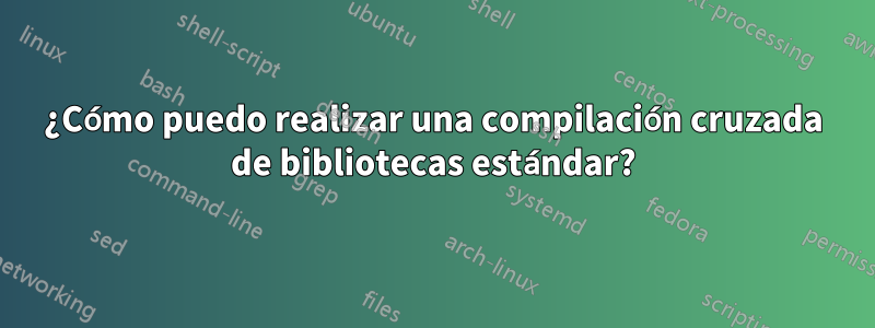 ¿Cómo puedo realizar una compilación cruzada de bibliotecas estándar?