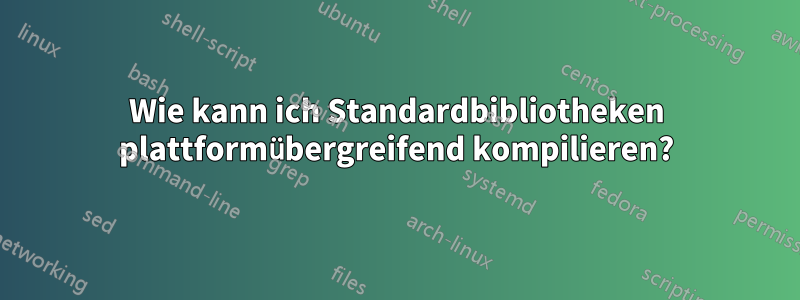 Wie kann ich Standardbibliotheken plattformübergreifend kompilieren?