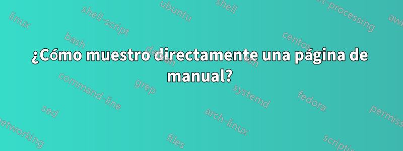 ¿Cómo muestro directamente una página de manual?