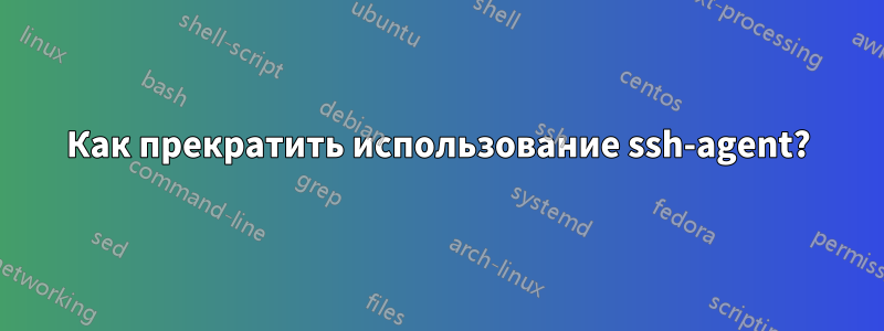 Как прекратить использование ssh-agent?