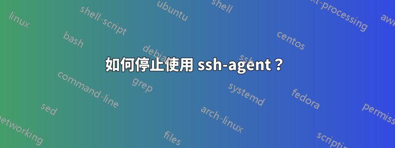 如何停止使用 ssh-agent？