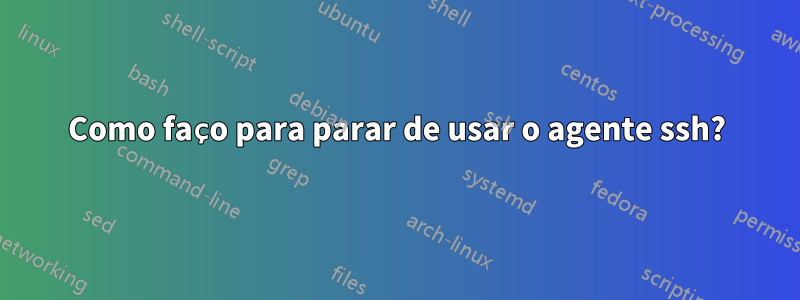 Como faço para parar de usar o agente ssh?