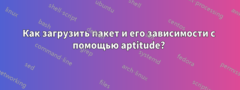 Как загрузить пакет и его зависимости с помощью aptitude?