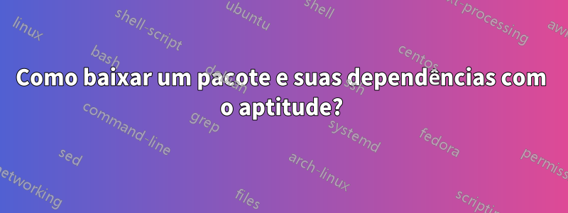 Como baixar um pacote e suas dependências com o aptitude?