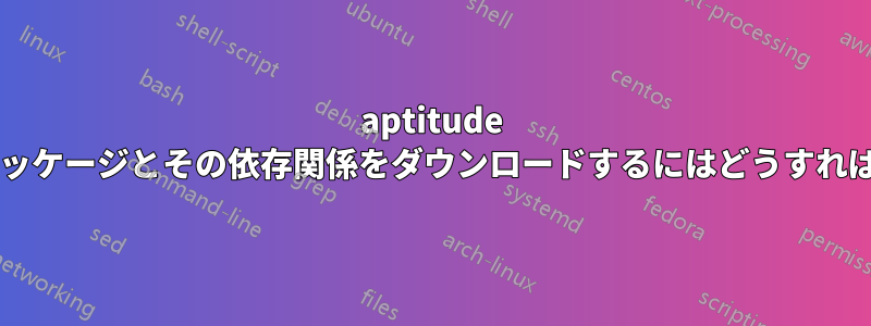 aptitude を使用してパッケージとその依存関係をダウンロードするにはどうすればいいですか?