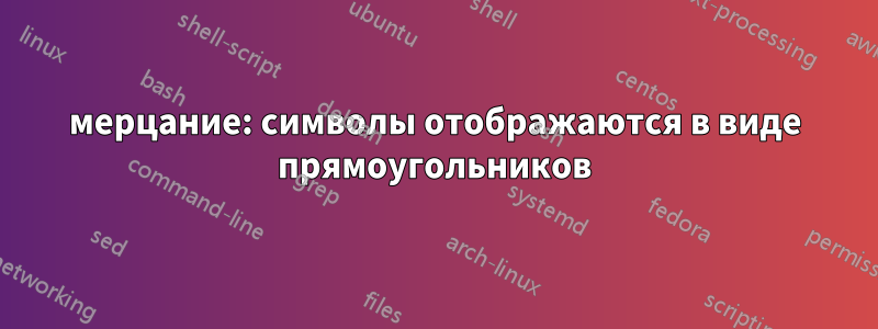 мерцание: символы отображаются в виде прямоугольников