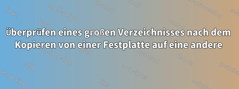 Überprüfen eines großen Verzeichnisses nach dem Kopieren von einer Festplatte auf eine andere