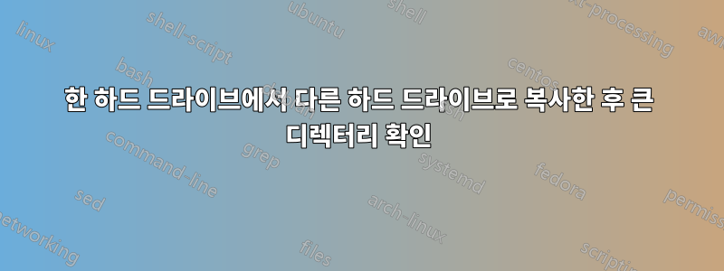 한 하드 드라이브에서 다른 하드 드라이브로 복사한 후 큰 디렉터리 확인