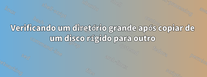 Verificando um diretório grande após copiar de um disco rígido para outro