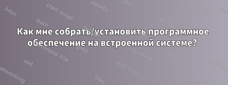 Как мне собрать/установить программное обеспечение на встроенной системе? 