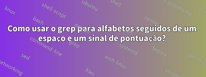 Como usar o grep para alfabetos seguidos de um espaço e um sinal de pontuação?