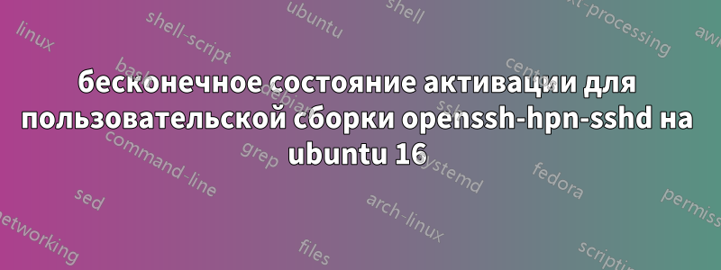 бесконечное состояние активации для пользовательской сборки openssh-hpn-sshd на ubuntu 16