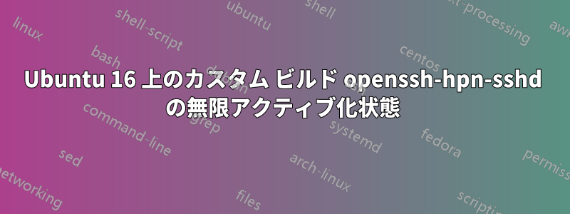 Ubuntu 16 上のカスタム ビルド openssh-hpn-sshd の無限アクティブ化状態