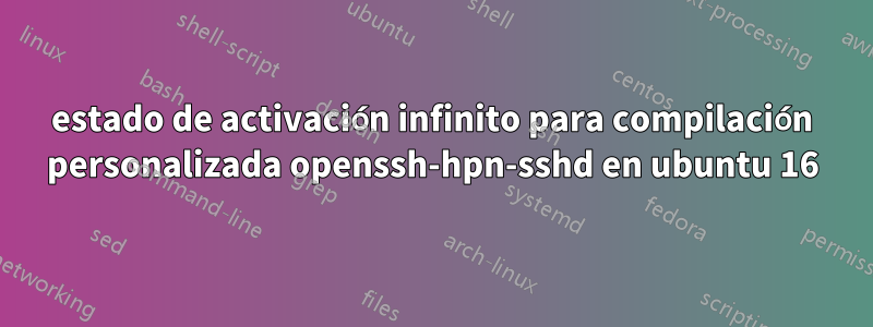 estado de activación infinito para compilación personalizada openssh-hpn-sshd en ubuntu 16