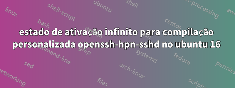 estado de ativação infinito para compilação personalizada openssh-hpn-sshd no ubuntu 16