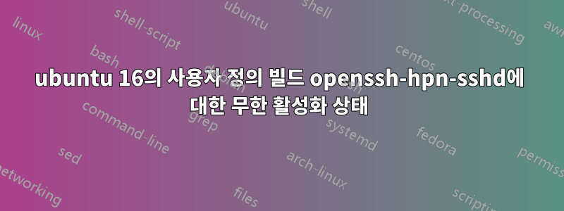 ubuntu 16의 사용자 정의 빌드 openssh-hpn-sshd에 대한 무한 활성화 상태